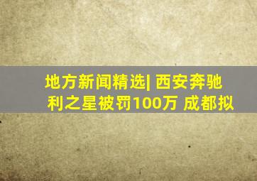 地方新闻精选| 西安奔驰利之星被罚100万 成都拟